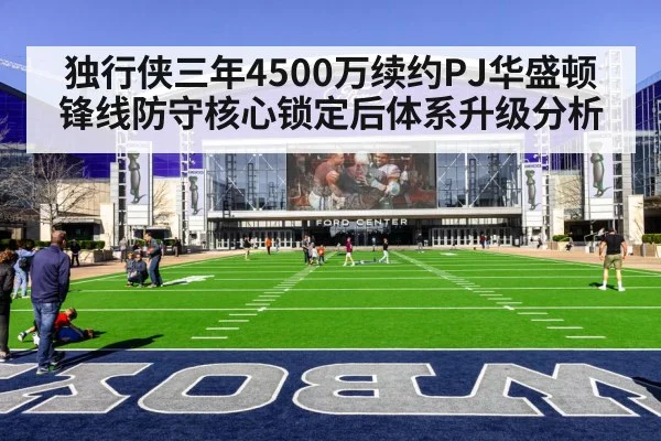 独行侠三年4500万续约PJ华盛顿 锋线防守核心锁定后体系升级分析