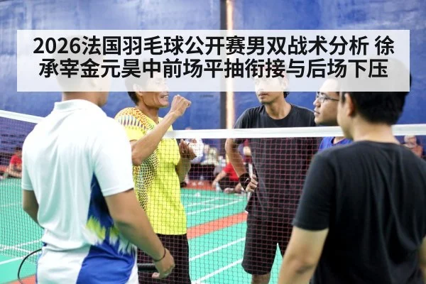 2026法国羽毛球公开赛男双战术分析 徐承宰金元昊中前场平抽衔接与后场下压