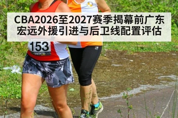 CBA2026至2027赛季揭幕前广东宏远外援引进与后卫线配置评估