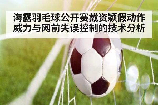 海露羽毛球公开赛戴资颖假动作威力与网前失误控制的技术分析